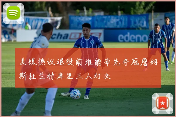 美媒热议退役前谁能率先夺冠詹姆斯杜兰特库里三人对决