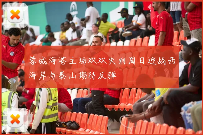 蓉城海港主场双双失利周日迎战西海岸与泰山期待反弹