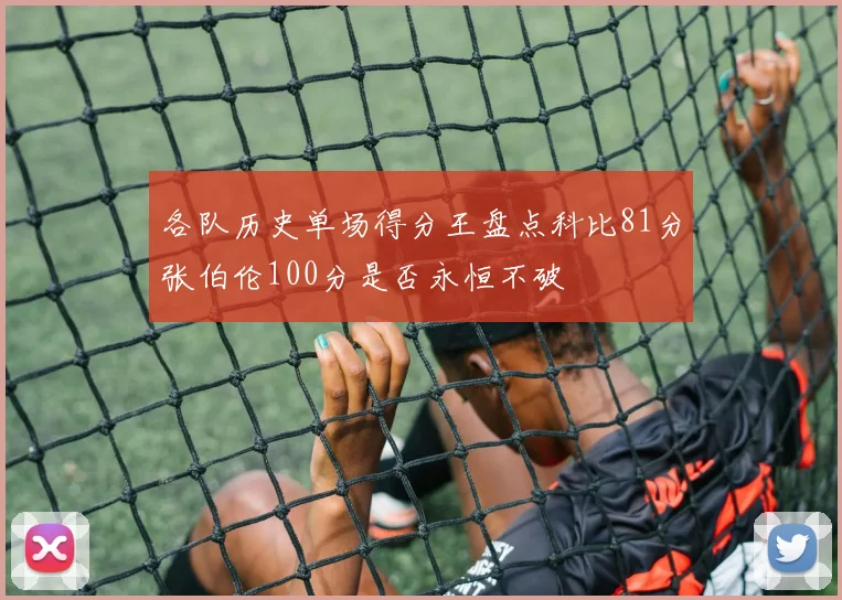 各队历史单场得分王盘点科比81分张伯伦100分是否永恒不破