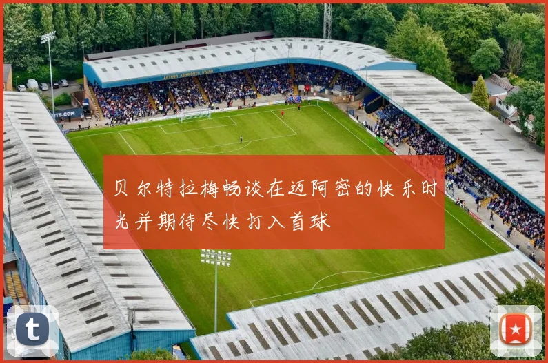 贝尔特拉梅畅谈在迈阿密的快乐时光并期待尽快打入首球