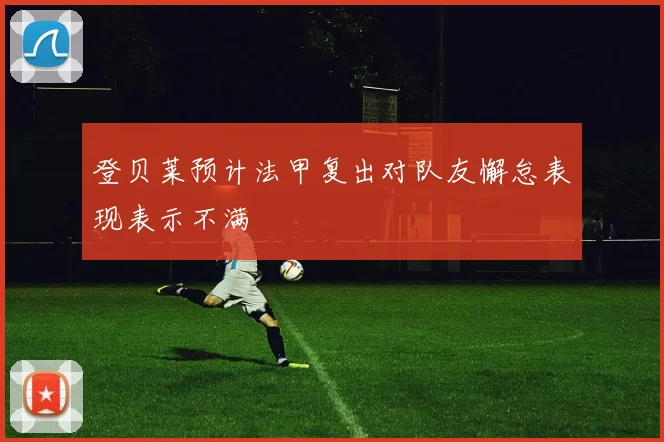 登贝莱预计法甲复出对队友懈怠表现表示不满