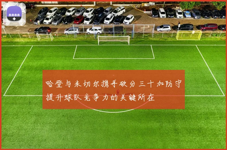 哈登与米切尔携手砍分三十加防守提升球队竞争力的关键所在