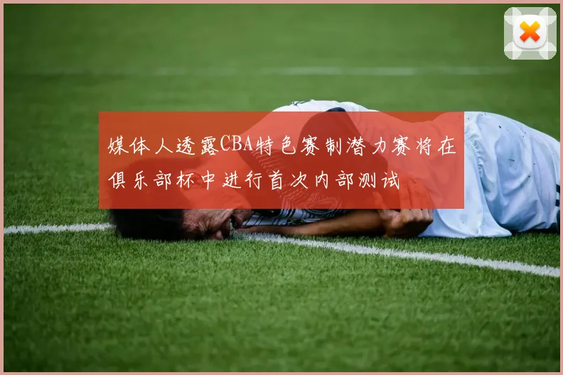 媒体人透露CBA特色赛制潜力赛将在俱乐部杯中进行首次内部测试