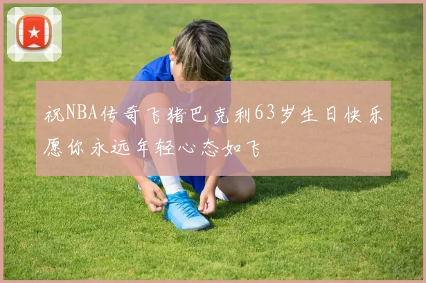祝NBA传奇飞猪巴克利63岁生日快乐愿你永远年轻心态如飞