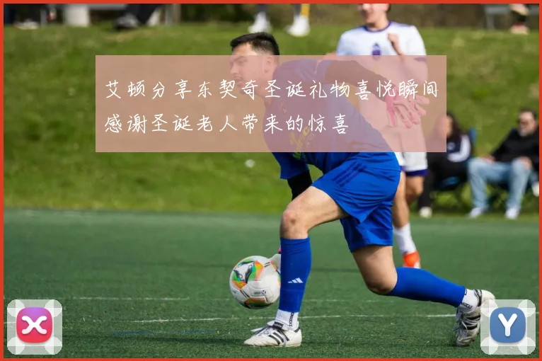 艾顿分享东契奇圣诞礼物喜悦瞬间感谢圣诞老人带来的惊喜
