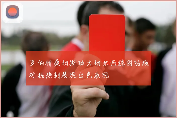 罗伯特桑切斯助力切尔西稳固防线对抗热刺展现出色表现