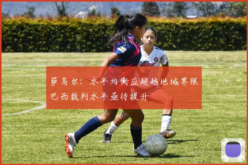 萨乌尔：水平均衡应超越地域界限巴西裁判水平亟待提升
