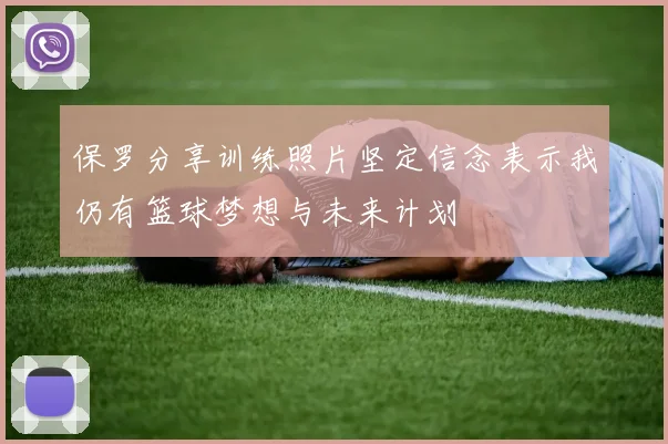 保罗分享训练照片坚定信念表示我仍有篮球梦想与未来计划