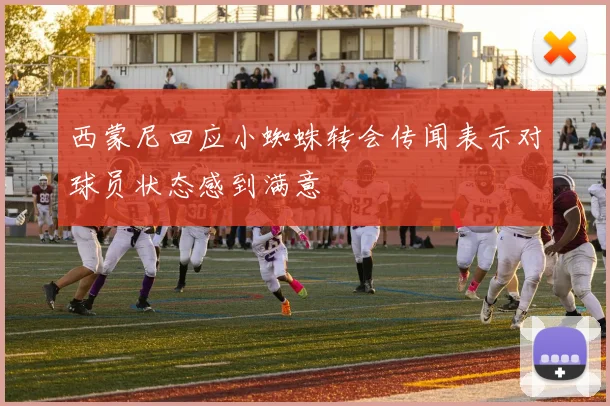西蒙尼回应小蜘蛛转会传闻表示对球员状态感到满意