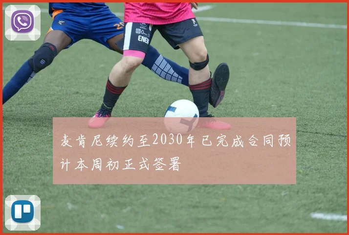 麦肯尼续约至2030年已完成合同预计本周初正式签署
