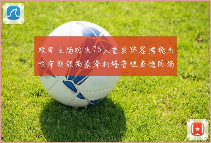 绿军主场对决76人首发阵容揭晓杰伦布朗领衔豪泽科塔普理查德同场竞技