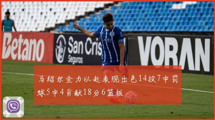 马绍尔全力以赴表现出色14投7中罚球5中4贡献18分6篮板