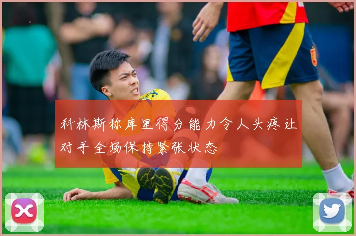 科林斯称库里得分能力令人头疼让对手全场保持紧张状态