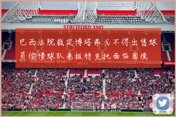巴西法院裁定博塔弗戈不得出售球员偿债球队老板特克托面临困境