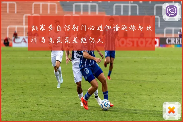 凯塞多自信射门必进但谦逊称与坎特马克莱莱差距仍大