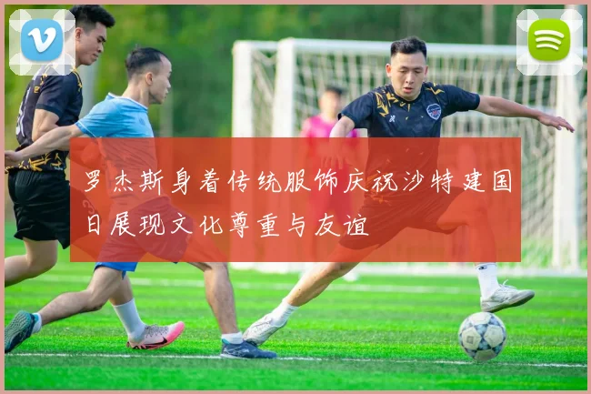 罗杰斯身着传统服饰庆祝沙特建国日展现文化尊重与友谊