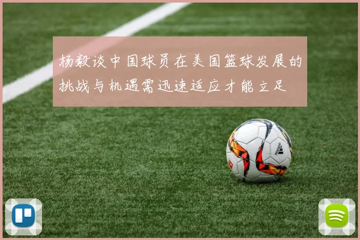 杨毅谈中国球员在美国篮球发展的挑战与机遇需迅速适应才能立足