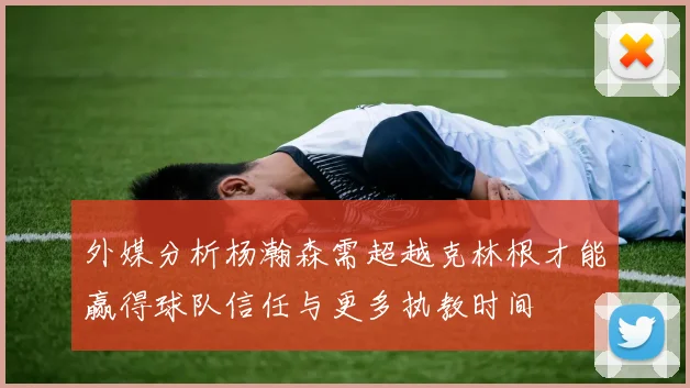 外媒分析杨瀚森需超越克林根才能赢得球队信任与更多执教时间