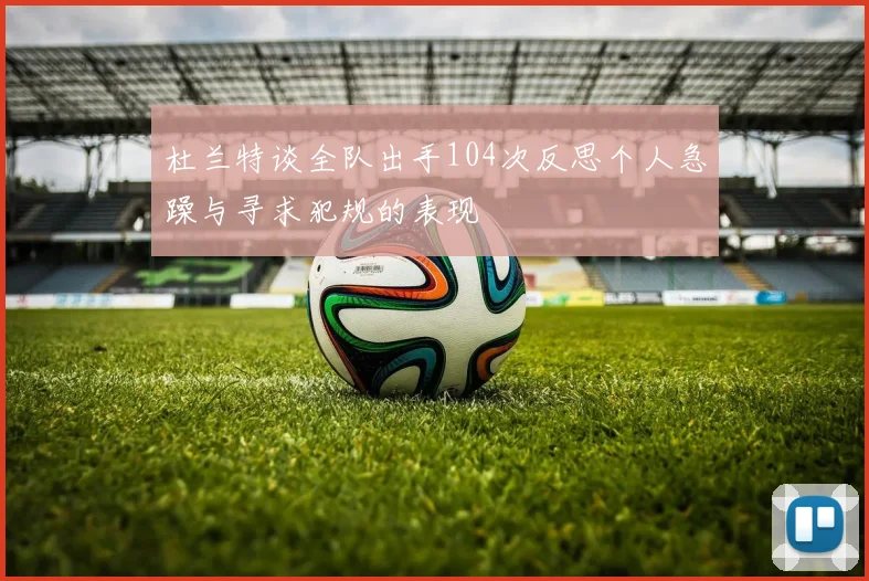 杜兰特谈全队出手104次反思个人急躁与寻求犯规的表现