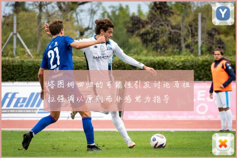 塔图姆回归的可能性引发讨论马祖拉强调以原则而非感觉为指导