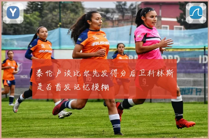泰伦卢谈比尔先发得分后卫科林斯是否首发记忆模糊