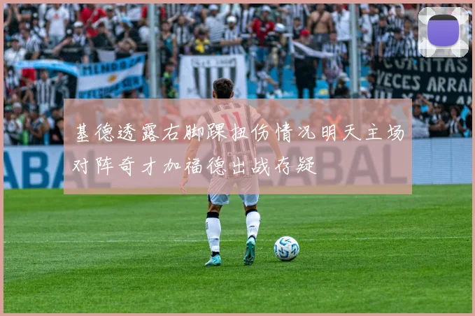 基德透露右脚踝扭伤情况明天主场对阵奇才加福德出战存疑