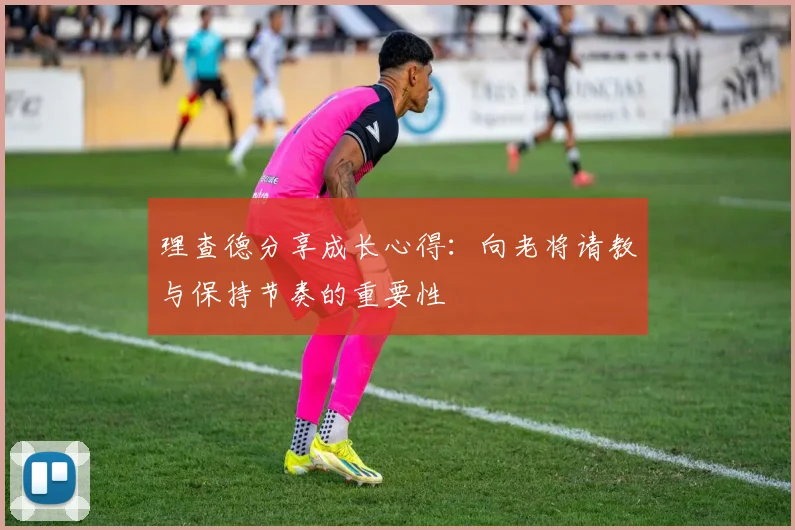 理查德分享成长心得：向老将请教与保持节奏的重要性