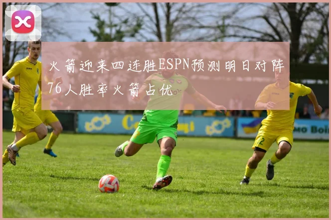 火箭迎来四连胜ESPN预测明日对阵76人胜率火箭占优