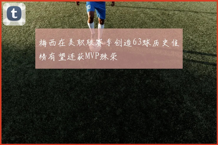 梅西在美职联赛季创造63球历史佳绩有望连获MVP殊荣