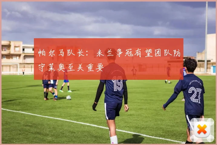 帕尔马队长：米兰争冠有望团队防守莱奥至关重要