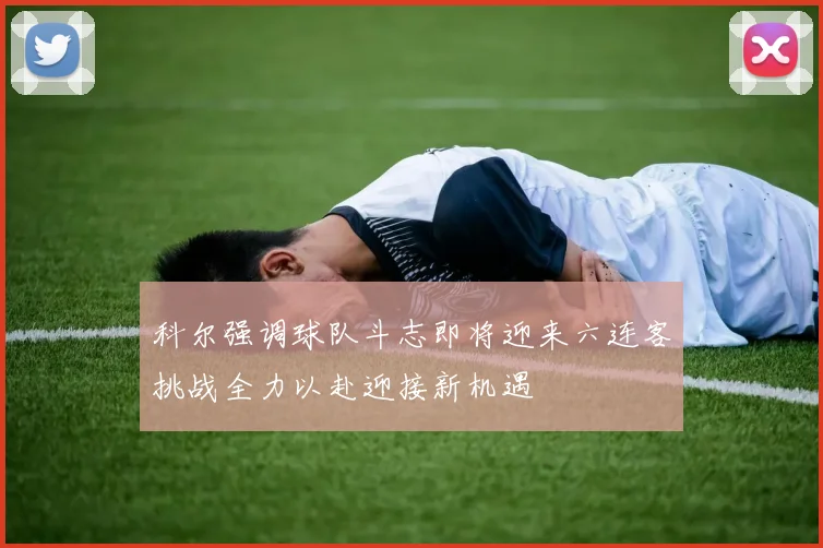 科尔强调球队斗志即将迎来六连客挑战全力以赴迎接新机遇