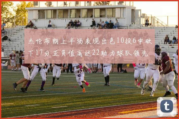 杰伦布朗上半场表现出色10投6中砍下17分正负值高达22助力球队领先
