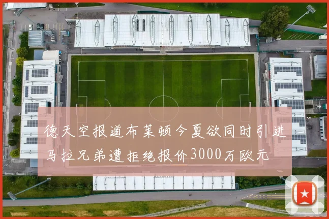 德天空报道布莱顿今夏欲同时引进马拉兄弟遭拒绝报价3000万欧元