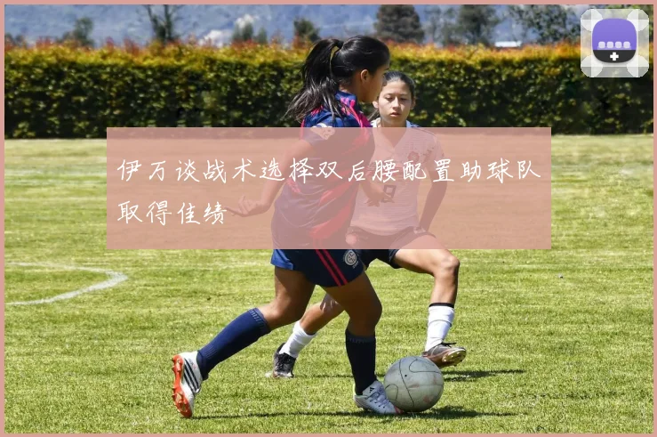 伊万谈战术选择双后腰配置助球队取得佳绩