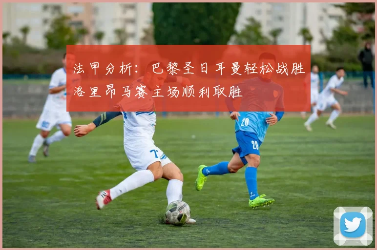 法甲分析：巴黎圣日耳曼轻松战胜洛里昂马赛主场顺利取胜