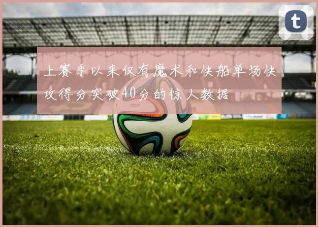上赛季以来仅有魔术和快船单场快攻得分突破40分的惊人数据