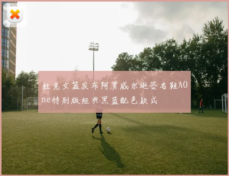 杜克女篮发布阿贾威尔逊签名鞋AOne特别版经典黑蓝配色款式