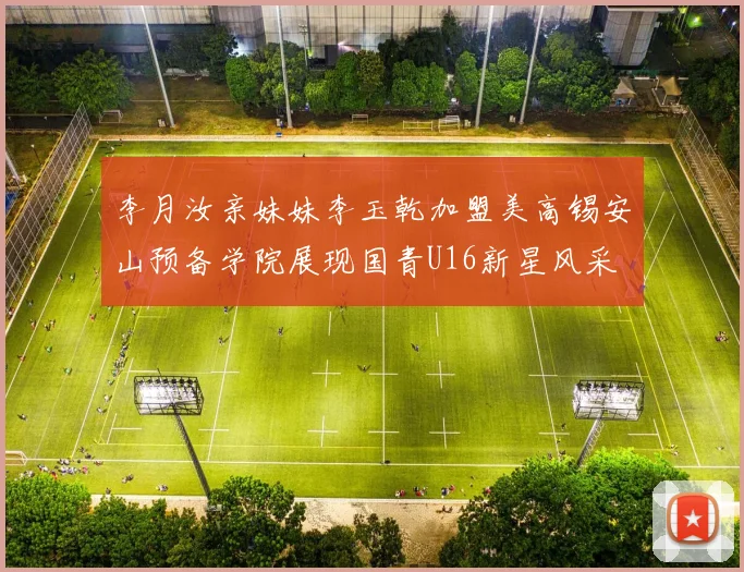 李月汝亲妹妹李玉乾加盟美高锡安山预备学院展现国青U16新星风采