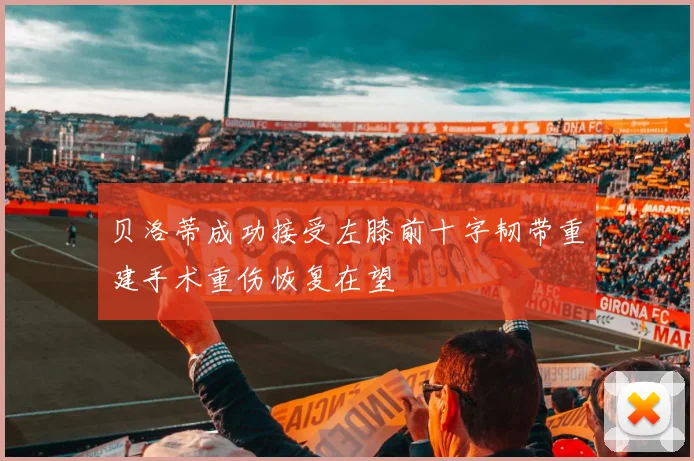 贝洛蒂成功接受左膝前十字韧带重建手术重伤恢复在望