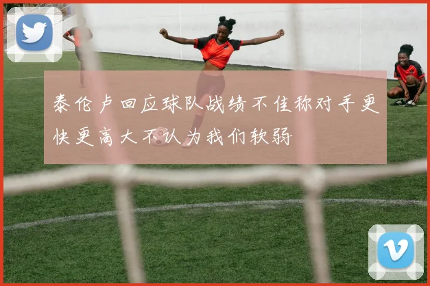 泰伦卢回应球队战绩不佳称对手更快更高大不认为我们软弱